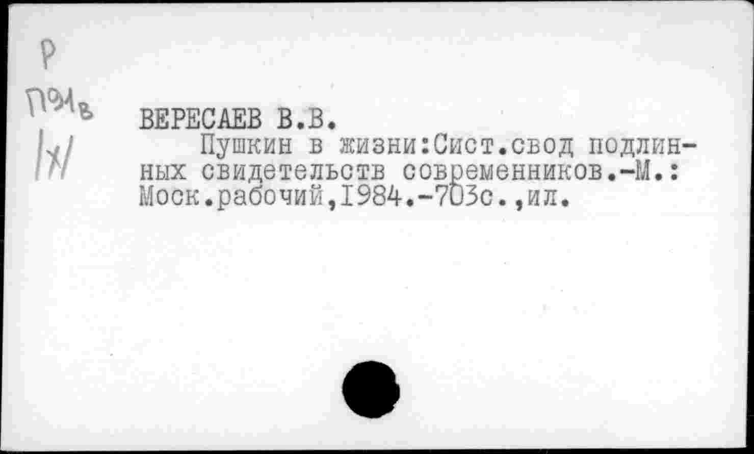 ﻿ВЕРЕСАЕВ В.В.
Пушкин в жизни:Сист.свод подлинных свидетельств современников.-М.: Моск.рабочий,1984.-703с.,ил.